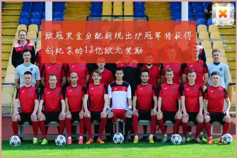 欧冠奖金分配新规出炉冠军将获得创纪录的12亿欧元奖励