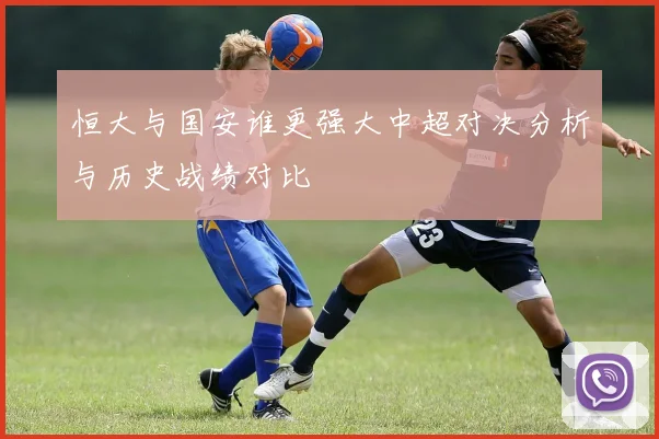 恒大与国安谁更强大中超对决分析与历史战绩对比